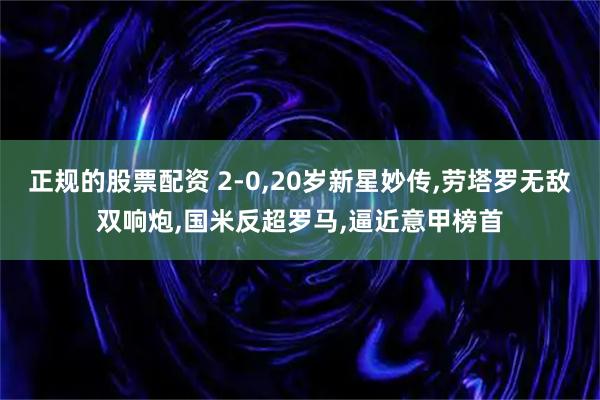 正规的股票配资 2-0,20岁新星妙传,劳塔罗无敌双响炮,国米反超罗马,逼近意甲榜首