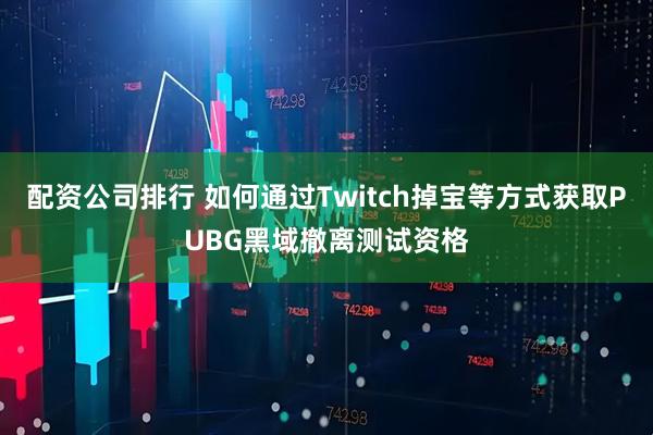 配资公司排行 如何通过Twitch掉宝等方式获取PUBG黑域撤离测试资格