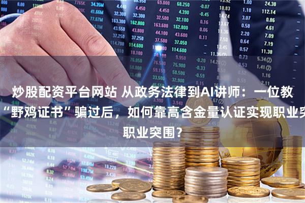 炒股配资平台网站 从政务法律到AI讲师：一位教师被“野鸡证书”骗过后，如何靠高含金量认证实现职业突围？