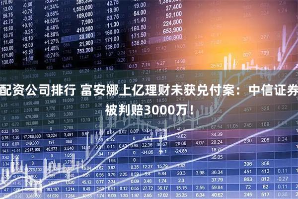 配资公司排行 富安娜上亿理财未获兑付案：中信证券被判赔3000万！