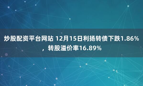 炒股配资平台网站 12月15日利扬转债下跌1.86%，转股溢价率16.89%