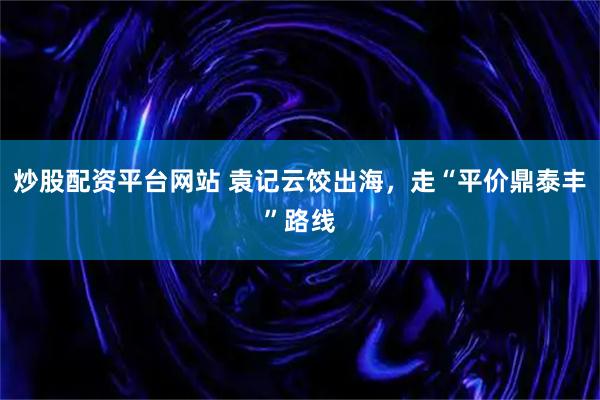 炒股配资平台网站 袁记云饺出海，走“平价鼎泰丰”路线