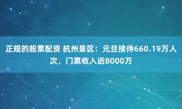 正规的股票配资 杭州景区：元旦接待660.19万人次，门票收入近8000万