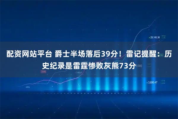 配资网站平台 爵士半场落后39分！雷记提醒：历史纪录是雷霆惨败灰熊73分