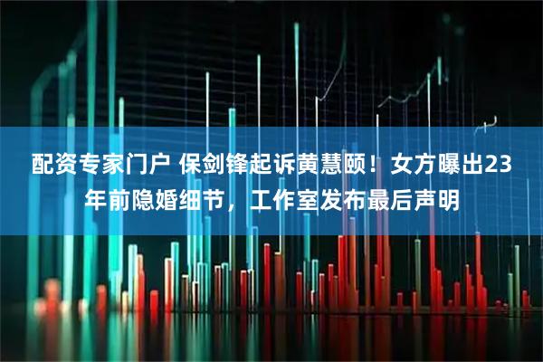 配资专家门户 保剑锋起诉黄慧颐！女方曝出23年前隐婚细节，工作室发布最后声明
