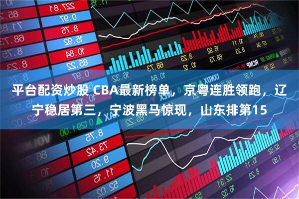 平台配资炒股 CBA最新榜单，京粤连胜领跑，辽宁稳居第三，宁波黑马惊现，山东排第15