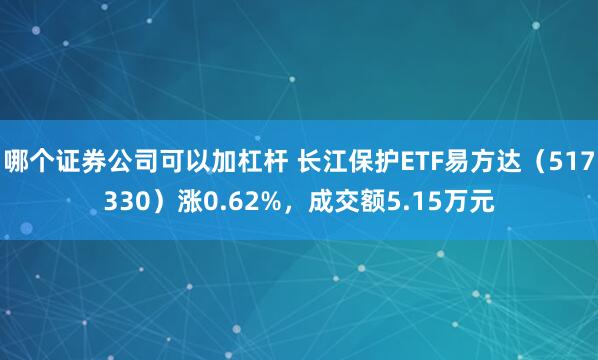 哪个证券公司可以加杠杆 长江保护ETF易方达（517330）涨0.62%，成交额5.15万元