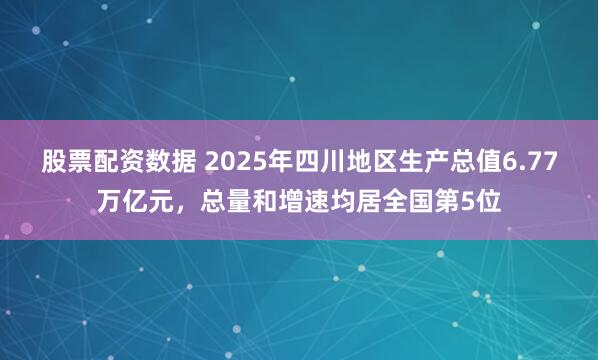 股票配资数据 2025年四川地区生产总值6.77万亿元，总量和增速均居全国第5位