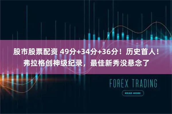 股市股票配资 49分+34分+36分！历史首人！弗拉格创神级纪录，最佳新秀没悬念了
