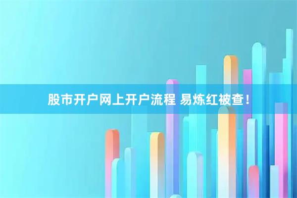 股市开户网上开户流程 易炼红被查！