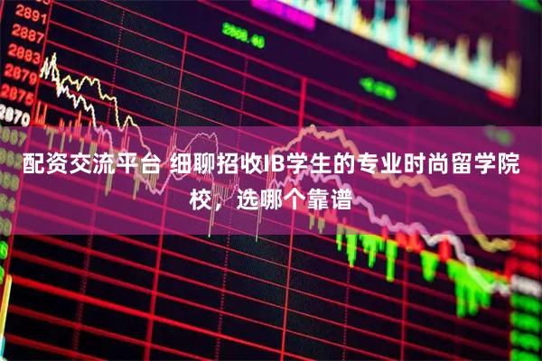 配资交流平台 细聊招收IB学生的专业时尚留学院校，选哪个靠谱