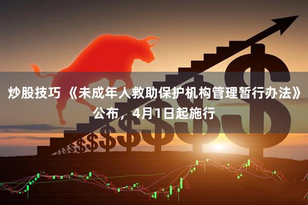 炒股技巧 《未成年人救助保护机构管理暂行办法》公布，4月1日起施行