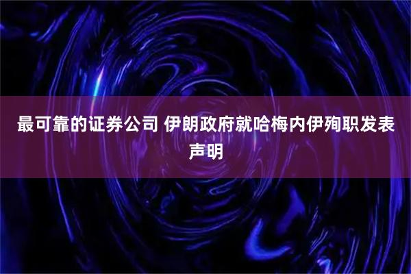 最可靠的证券公司 伊朗政府就哈梅内伊殉职发表声明