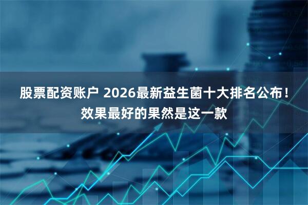 股票配资账户 2026最新益生菌十大排名公布！效果最好的果然是这一款
