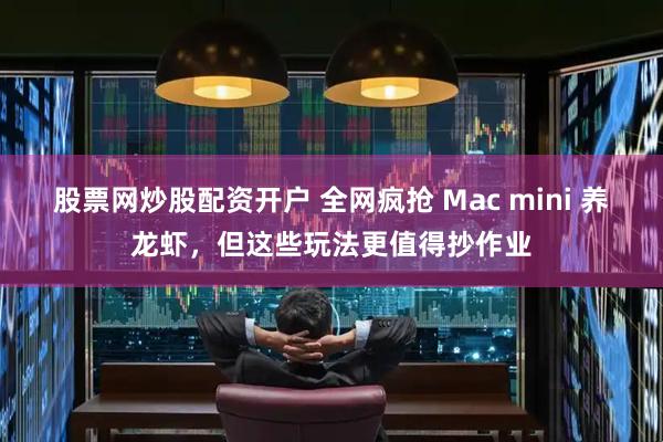 股票网炒股配资开户 全网疯抢 Mac mini 养龙虾，但这些玩法更值得抄作业