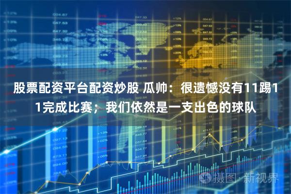 股票配资平台配资炒股 瓜帅：很遗憾没有11踢11完成比赛；我们依然是一支出色的球队