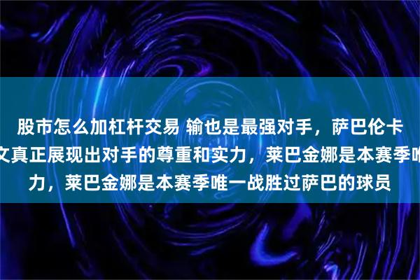 股市怎么加杠杆交易 输也是最强对手，萨巴伦卡毫不吝啬的夸赞郑钦文真正展现出对手的尊重和实力，莱巴金娜是本赛季唯一战胜过萨巴的球员