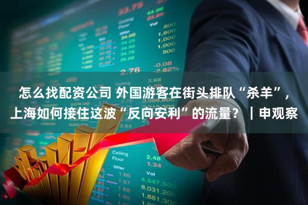 怎么找配资公司 外国游客在街头排队“杀羊”，上海如何接住这波“反向安利”的流量？｜申观察