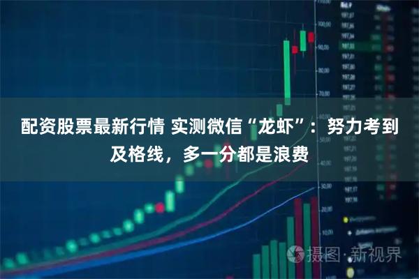 配资股票最新行情 实测微信“龙虾”：努力考到及格线，多一分都是浪费