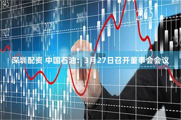 深圳配资 中国石油：3月27日召开董事会会议