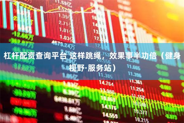 杠杆配资查询平台 这样跳绳，效果事半功倍（健身视野·服务站）